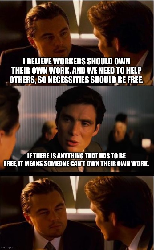 Inception | I BELIEVE WORKERS SHOULD OWN THEIR OWN WORK, AND WE NEED TO HELP OTHERS, SO NECESSITIES SHOULD BE FREE. IF THERE IS ANYTHING THAT HAS TO BE FREE, IT MEANS SOMEONE CAN’T OWN THEIR OWN WORK. | image tagged in memes,inception | made w/ Imgflip meme maker