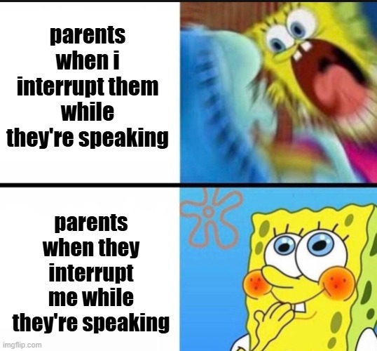 frfr | parents when i interrupt them while they're speaking; parents when they interrupt me while they're speaking | image tagged in spongebob yelling | made w/ Imgflip meme maker