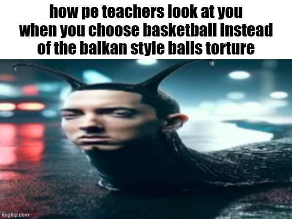 how pe teachers look at you | how pe teachers look at you when you choose basketball instead of the balkan style balls torture | image tagged in meme,memes,eminem,funny,shitpost,teachers | made w/ Imgflip meme maker