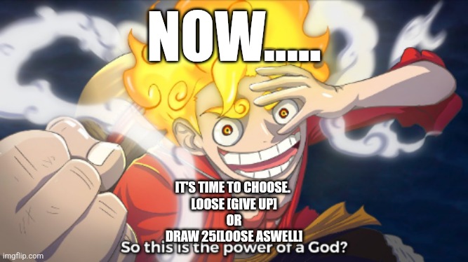 So this is the power of a god? | NOW..... IT'S TIME TO CHOOSE. 
LOOSE [GIVE UP]
OR
DRAW 25[LOOSE ASWELL] | image tagged in so this is the power of a god | made w/ Imgflip meme maker