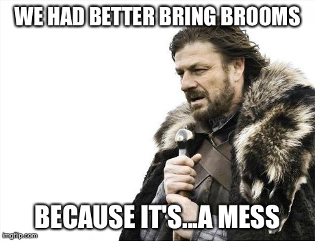 Brace Yourselves X is Coming | WE HAD BETTER BRING BROOMS BECAUSE IT'S...A MESS | image tagged in memes,brace yourselves x is coming | made w/ Imgflip meme maker