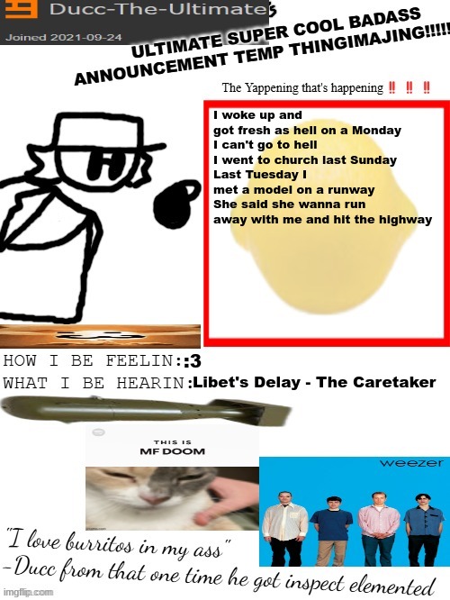 DTU's ULTIMATE SUPER COOL BADASS ANNOUNCEMENT TEMP THINGIMAJING! | I woke up and got fresh as hell on a Monday
I can't go to hell I went to church last Sunday
Last Tuesday I met a model on a runway
She said she wanna run away with me and hit the highway; :3; Libet's Delay - The Caretaker | image tagged in dtu's ultimate super cool badass announcement temp thingimajing | made w/ Imgflip meme maker