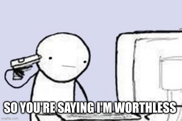 Computer Suicide | SO YOU'RE SAYING I'M WORTHLESS | image tagged in computer suicide | made w/ Imgflip meme maker