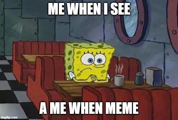 Spongebob Coffee | ME WHEN I SEE; A ME WHEN MEME | image tagged in spongebob coffee | made w/ Imgflip meme maker