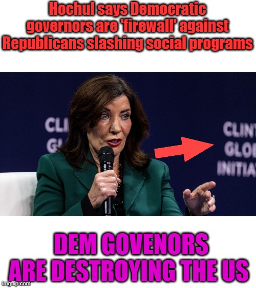 AND MAYORS | Hochul says Democratic governors are 'firewall' against Republicans slashing social programs; DEM GOVENORS ARE DESTROYING THE US | made w/ Imgflip meme maker