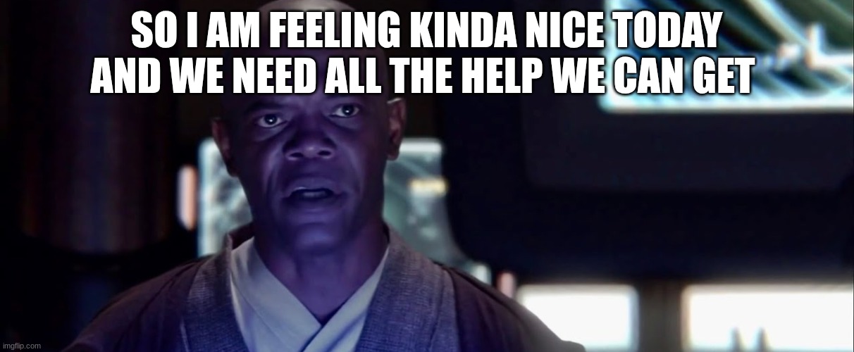 mace windu | SO I AM FEELING KINDA NICE TODAY AND WE NEED ALL THE HELP WE CAN GET | image tagged in mace windu | made w/ Imgflip meme maker