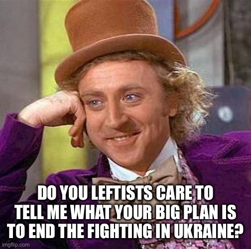 Creepy Condescending Wonka | DO YOU LEFTISTS CARE TO TELL ME WHAT YOUR BIG PLAN IS TO END THE FIGHTING IN UKRAINE? | image tagged in memes,creepy condescending wonka | made w/ Imgflip meme maker