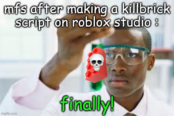 i recently learned scripting on roblox | mfs after making a killbrick script on roblox studio :; finally! | image tagged in finally,lua,roblox studio | made w/ Imgflip meme maker