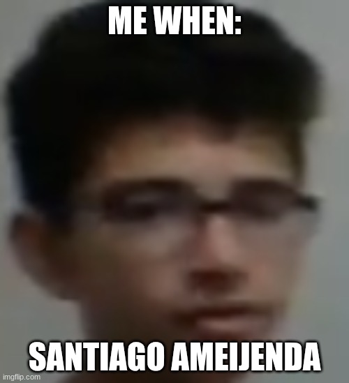 santiago mequon wisconsin | ME WHEN:; SANTIAGO AMEIJENDA | image tagged in santiago_ameijenda png | made w/ Imgflip meme maker