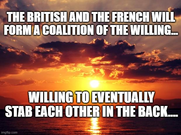 Sunset | THE BRITISH AND THE FRENCH WILL FORM A COALITION OF THE WILLING... WILLING TO EVENTUALLY STAB EACH OTHER IN THE BACK.... | image tagged in sunset | made w/ Imgflip meme maker