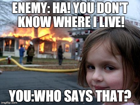 Disaster Girl | ENEMY: HA! YOU DON'T KNOW WHERE I LIVE! YOU:WHO SAYS THAT? | image tagged in memes,disaster girl | made w/ Imgflip meme maker