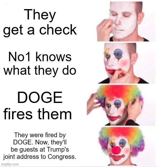 There see they were DEM  political hire activist the whole time. | They get a check; No1 knows what they do; DOGE fires them; They were fired by DOGE. Now, they'll be guests at Trump's joint address to Congress. | image tagged in memes,clown applying makeup | made w/ Imgflip meme maker