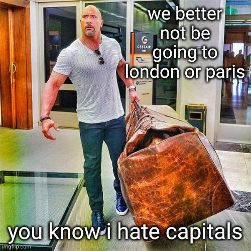 i hate capitals | we better not be going to london or paris; you know i hate capitals | image tagged in the rock carrying giant bag,capitals,hate,london,paris | made w/ Imgflip meme maker