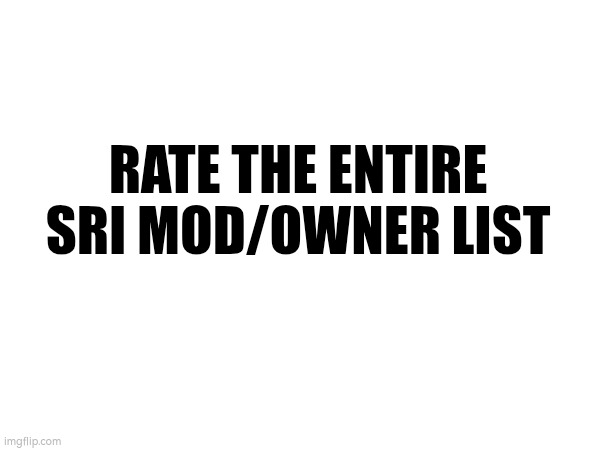 , | RATE THE ENTIRE SRI MOD/OWNER LIST | image tagged in _ | made w/ Imgflip meme maker