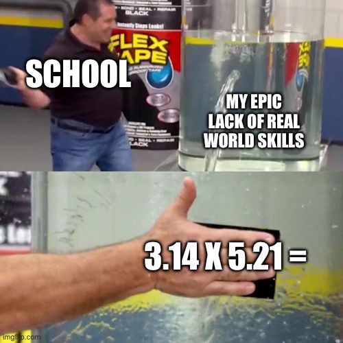 Ahhh yes, Education | SCHOOL; MY EPIC LACK OF REAL WORLD SKILLS; 3.14 X 5.21 = | image tagged in water tank leaking fix,school,school meme,funny,so true memes,relatable | made w/ Imgflip meme maker