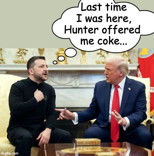 Yeah, well there's a new Sheriff in town little man . . . | Last time I was here, Hunter offered 
me coke... | image tagged in dictator zelensky owned by trump,ukraine,never ending war,ww3,zelensky wants nukes and us troops,cocaine is a hell of a drug | made w/ Imgflip meme maker