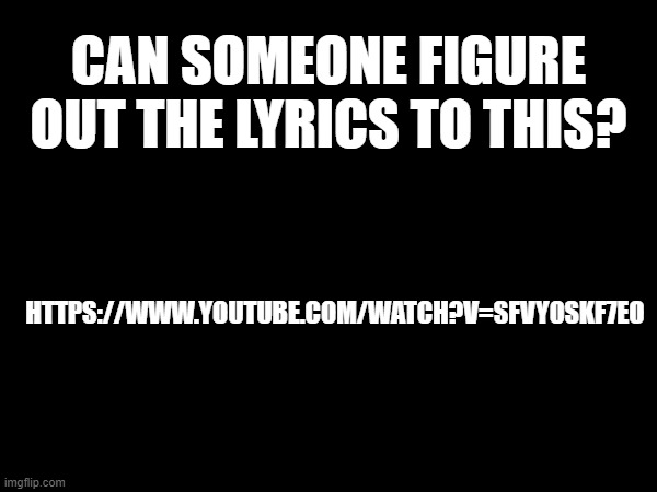 nobody can figure it out, and if you look it up, they are very inaccurate. | CAN SOMEONE FIGURE OUT THE LYRICS TO THIS? HTTPS://WWW.YOUTUBE.COM/WATCH?V=SFVY0SKF7EO | made w/ Imgflip meme maker