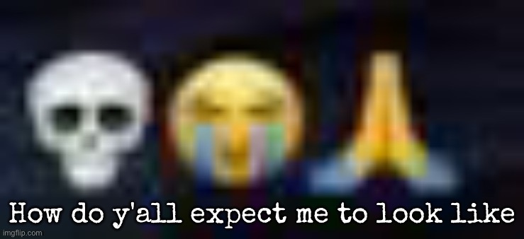 low quality skull and crying and praying emojis | How do y'all expect me to look like | image tagged in low quality skull and crying and praying emojis,msmg | made w/ Imgflip meme maker