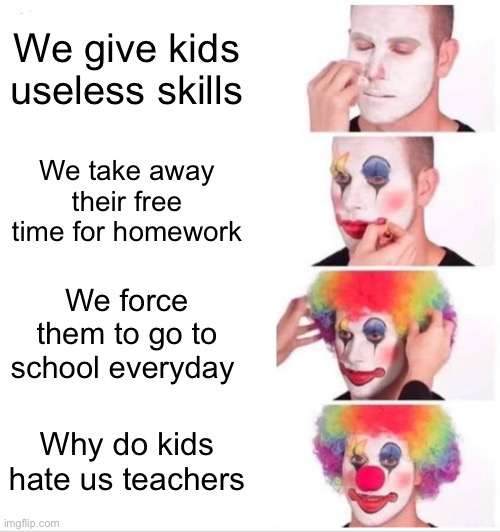 Using the featured template day 1 | We give kids useless skills; We take away their free time for homework; We force them to go to school everyday; Why do kids hate us teachers | image tagged in memes,clown applying makeup | made w/ Imgflip meme maker