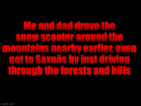 Me and dad drove the snow scooter around the mountains nearby earlier, even got to Saxnäs by just driving through the forests and hills | made w/ Imgflip meme maker