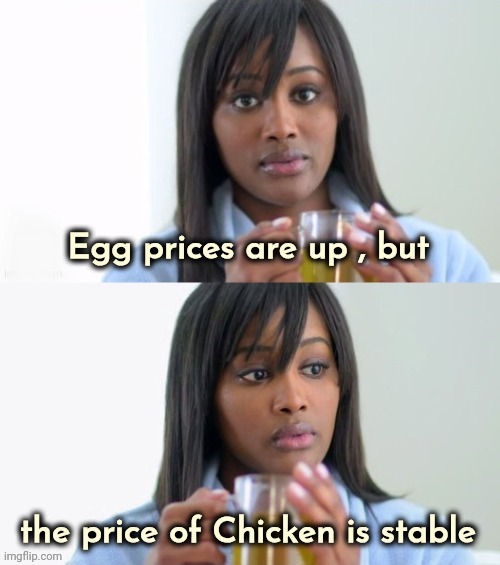 Which came first ? | Egg prices are up , but; the price of Chicken is stable | image tagged in tea lady reversed,economics,you can't explain that,maybe,13 reasons why,honey tell me what's wrong | made w/ Imgflip meme maker