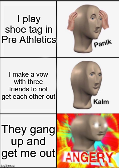 real tho | I play shoe tag in Pre Athletics; I make a vow with three friends to not get each other out; They gang up and get me out | image tagged in panik kalm angery | made w/ Imgflip meme maker