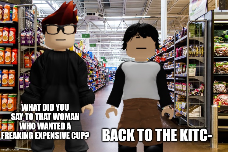 WHAT DID YOU SAY TO THAT WOMAN WHO WANTED A FREAKING EXPENSIVE CUP? BACK TO THE KITC- | made w/ Imgflip meme maker