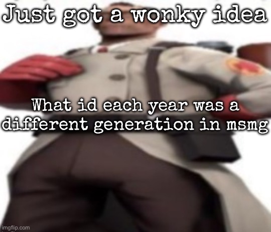 Ze medic | Just got a wonky idea; What id each year was a different generation in msmg | image tagged in ze medic,msmg | made w/ Imgflip meme maker