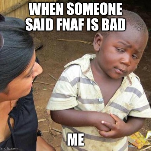 You sure about that? | WHEN SOMEONE SAID FNAF IS BAD; ME | image tagged in memes,third world skeptical kid | made w/ Imgflip meme maker