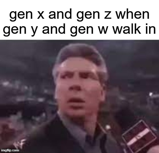 x when x walks in | gen x and gen z when gen y and gen w walk in | image tagged in x when x walks in | made w/ Imgflip meme maker