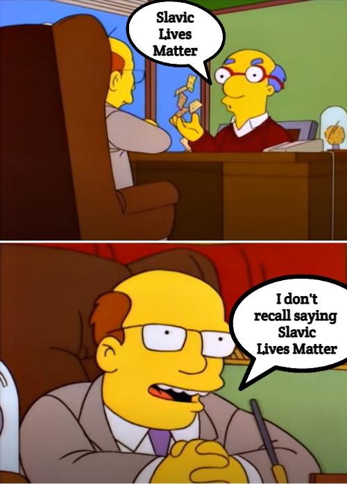 Simpsons I don't recall saying good luck | Slavic Lives Matter; I don't recall saying 
Slavic Lives Matter | image tagged in simpsons i don't recall saying good luck,slavic lives matter | made w/ Imgflip meme maker