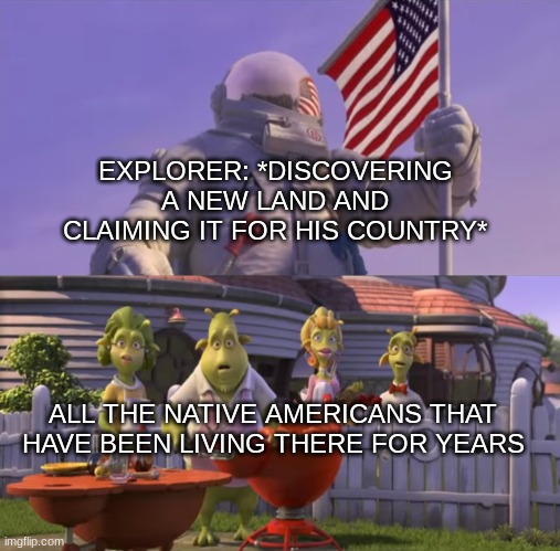 Planet 51 Shocked | EXPLORER: *DISCOVERING A NEW LAND AND CLAIMING IT FOR HIS COUNTRY*; ALL THE NATIVE AMERICANS THAT HAVE BEEN LIVING THERE FOR YEARS | image tagged in planet 51 shocked,memes,funny,shocked | made w/ Imgflip meme maker