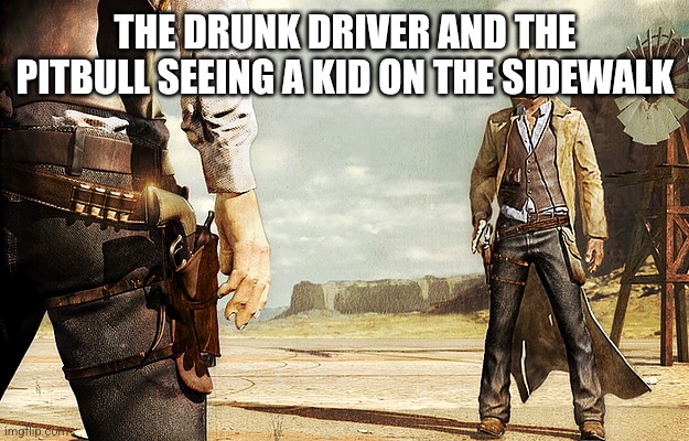 Cowboy Gun Showdown | THE DRUNK DRIVER AND THE PITBULL SEEING A KID ON THE SIDEWALK | image tagged in cowboy gun showdown | made w/ Imgflip meme maker