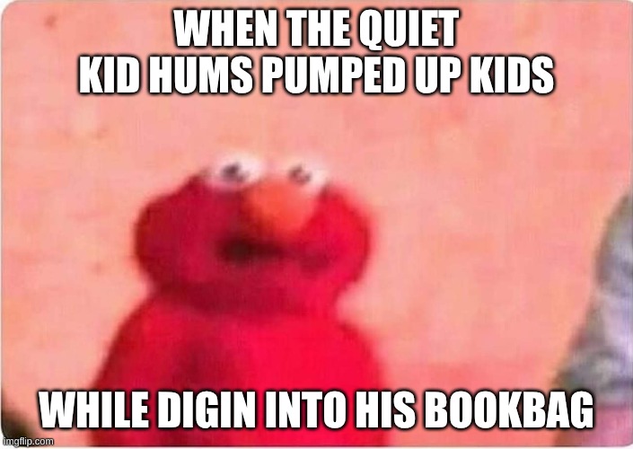 Sickened elmo | WHEN THE QUIET KID HUMS PUMPED UP KIDS; WHILE DIGIN INTO HIS BOOKBAG | image tagged in sickened elmo | made w/ Imgflip meme maker