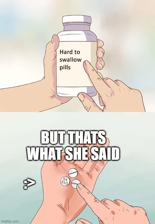 Hard To Swallow Pills | BUT THATS WHAT SHE SAID; :> | image tagged in memes,hard to swallow pills | made w/ Imgflip meme maker