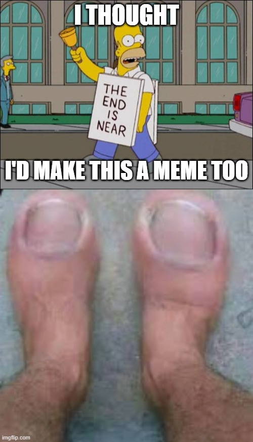 the end is near 11 | I THOUGHT; I'D MAKE THIS A MEME TOO | image tagged in end is near,homer simpson,hot,funny,popular,demotivationals | made w/ Imgflip meme maker