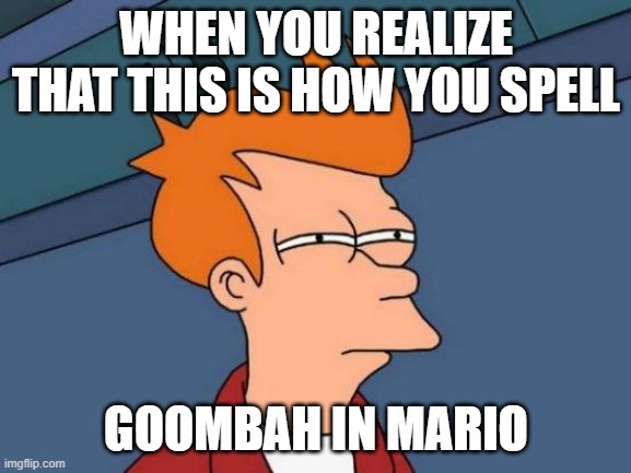 who_am_i | WHEN YOU REALIZE THAT THIS IS HOW YOU SPELL; GOOMBAH IN MARIO | image tagged in memes,futurama fry,funny | made w/ Imgflip meme maker