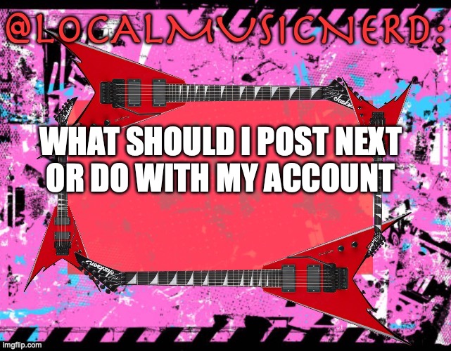 WHAT SHOULD I POST NEXT 
OR DO WITH MY ACCOUNT | made w/ Imgflip meme maker