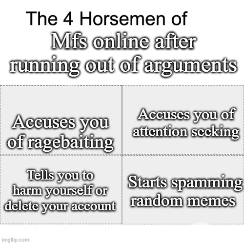 Accurate? | Mfs online after running out of arguments; Accuses you of attention seeking; Accuses you of ragebaiting; Tells you to harm yourself or delete your account; Starts spamming random memes | image tagged in four horsemen of | made w/ Imgflip meme maker