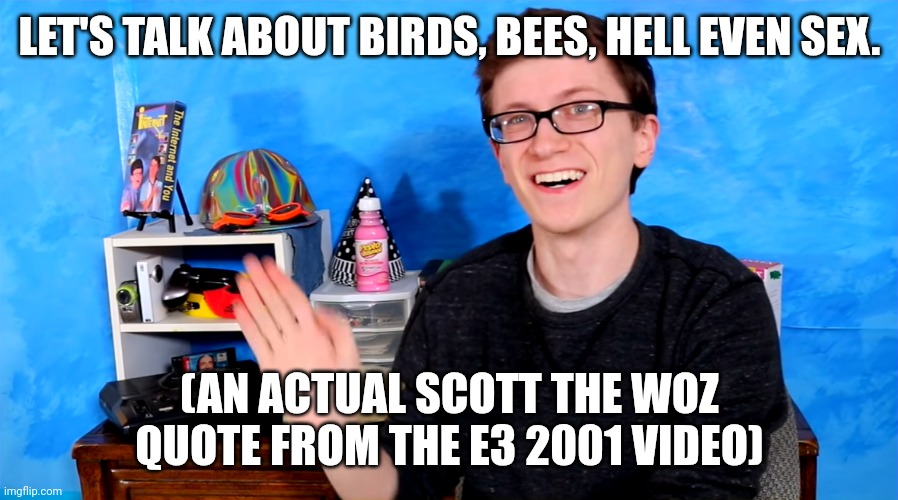 Wild. | LET'S TALK ABOUT BIRDS, BEES, HELL EVEN SEX. (AN ACTUAL SCOTT THE WOZ QUOTE FROM THE E3 2001 VIDEO) | image tagged in scott the woz,out of context,birds and bees | made w/ Imgflip meme maker