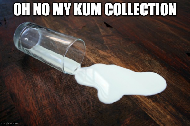 Uh oh (Might be a little NSFW) | OH NO MY KUM COLLECTION | image tagged in spilled milk | made w/ Imgflip meme maker