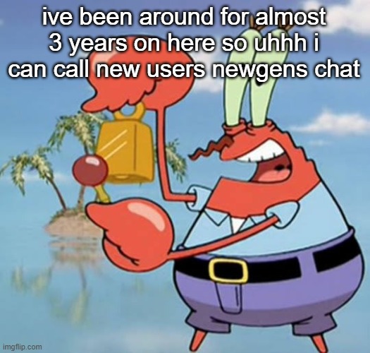 day 13 | ive been around for almost 3 years on here so uhhh i can call new users newgens chat | image tagged in day 13 | made w/ Imgflip meme maker