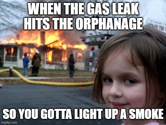 Disaster Girl | WHEN THE GAS LEAK HITS THE ORPHANAGE; SO YOU GOTTA LIGHT UP A SMOKE | image tagged in memes,disaster girl | made w/ Imgflip meme maker