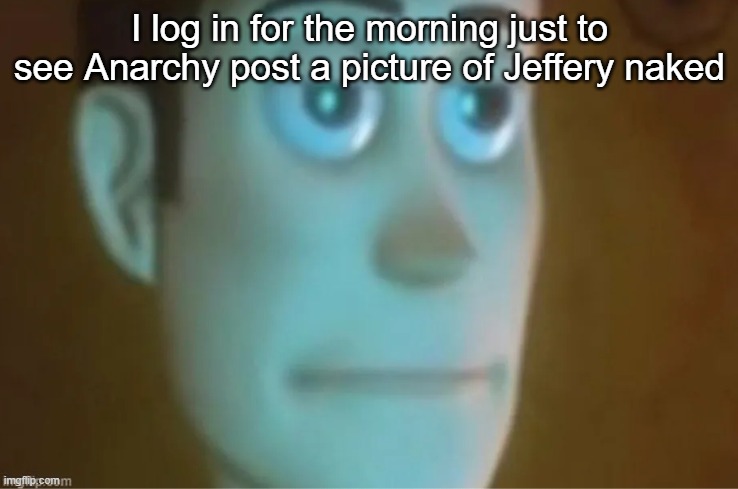 What even is MSMG anymore? | I log in for the morning just to see Anarchy post a picture of Jeffery naked | image tagged in tired woody | made w/ Imgflip meme maker