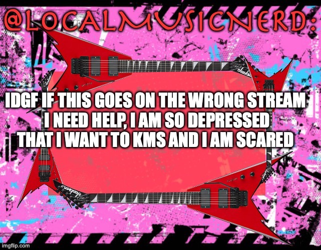 IDGF IF THIS GOES ON THE WRONG STREAM 
I NEED HELP, I AM SO DEPRESSED THAT I WANT TO KMS AND I AM SCARED | made w/ Imgflip meme maker