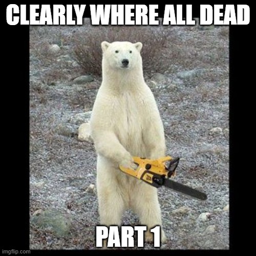 Chainsaw Bear | CLEARLY WHERE ALL DEAD; PART 1 | image tagged in memes,chainsaw bear | made w/ Imgflip meme maker