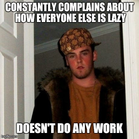 Scumbag Steve | CONSTANTLY COMPLAINS ABOUT HOW EVERYONE ELSE IS LAZY DOESN'T DO ANY WORK | image tagged in memes,scumbag steve,AdviceAnimals | made w/ Imgflip meme maker