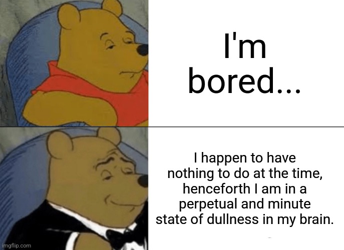 lol | I'm bored... I happen to have nothing to do at the time, henceforth I am in a perpetual and minute state of dullness in my brain. | image tagged in memes,tuxedo winnie the pooh | made w/ Imgflip meme maker