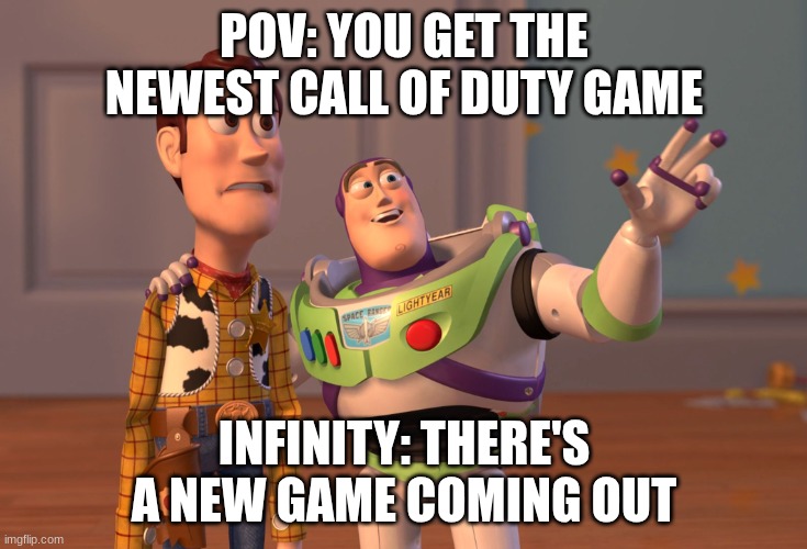 X, X Everywhere Meme | POV: YOU GET THE NEWEST CALL OF DUTY GAME; INFINITY: THERE'S A NEW GAME COMING OUT | image tagged in memes,x x everywhere | made w/ Imgflip meme maker