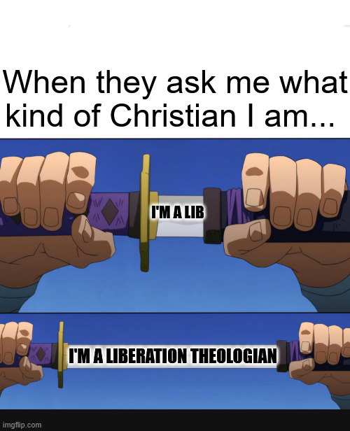 "What kind of Christian are you?" | When they ask me what kind of Christian I am... I'M A LIB; I'M A LIBERATION THEOLOGIAN | image tagged in unsheathing sword,dank,christian,memes,r/dankchristianmemes,liberation theology | made w/ Imgflip meme maker